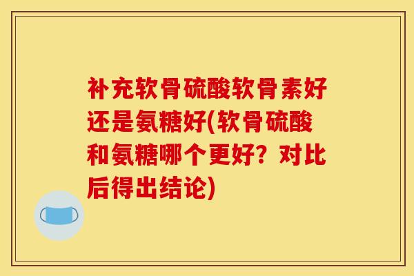 补充软骨硫酸软骨素好还是氨糖好(软骨硫酸和氨糖哪个更好？对比后得出结论)