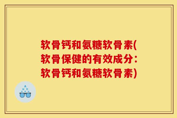 软骨钙和氨糖软骨素(软骨保健的有效成分：软骨钙和氨糖软骨素)