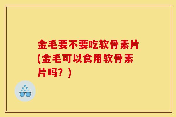金毛要不要吃软骨素片(金毛可以食用软骨素片吗？)