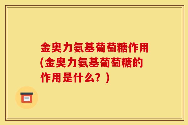 金奥力氨基葡萄糖作用(金奥力氨基葡萄糖的作用是什么？)