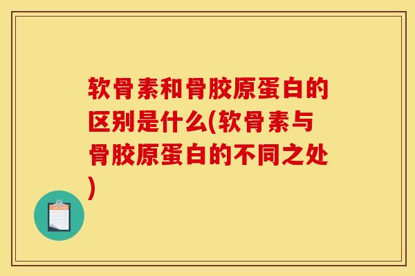 软骨素和骨胶原蛋白的区别是什么(软骨素与骨胶原蛋白的不同之处)