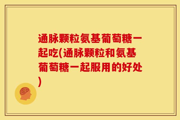 通脉颗粒氨基葡萄糖一起吃(通脉颗粒和氨基葡萄糖一起服用的好处)