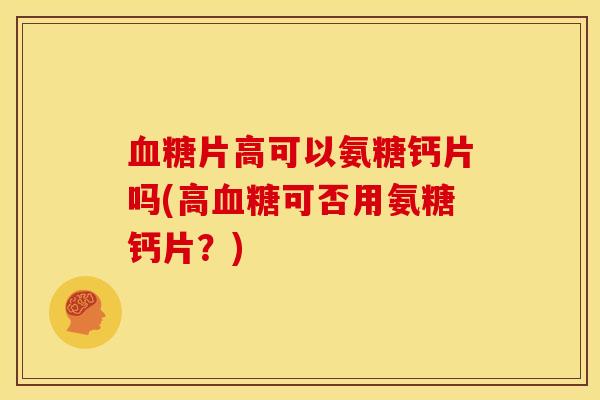血糖片高可以氨糖钙片吗(高血糖可否用氨糖钙片？)