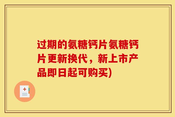 过期的氨糖钙片氨糖钙片更新换代，新上市产品即日起可购买)