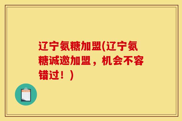 辽宁氨糖加盟(辽宁氨糖诚邀加盟，机会不容错过！)