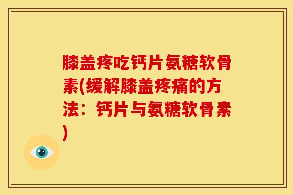 膝盖疼吃钙片氨糖软骨素(缓解膝盖疼痛的方法：钙片与氨糖软骨素)