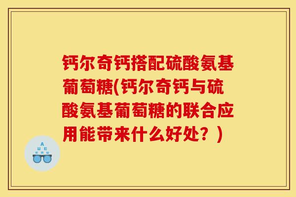 钙尔奇钙搭配硫酸氨基葡萄糖(钙尔奇钙与硫酸氨基葡萄糖的联合应用能带来什么好处？)