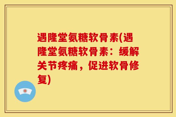 遇隆堂氨糖软骨素(遇隆堂氨糖软骨素：缓解关节疼痛，促进软骨修复)