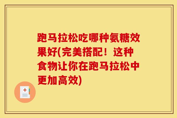 跑马拉松吃哪种氨糖效果好(完美搭配！这种食物让你在跑马拉松中更加高效)
