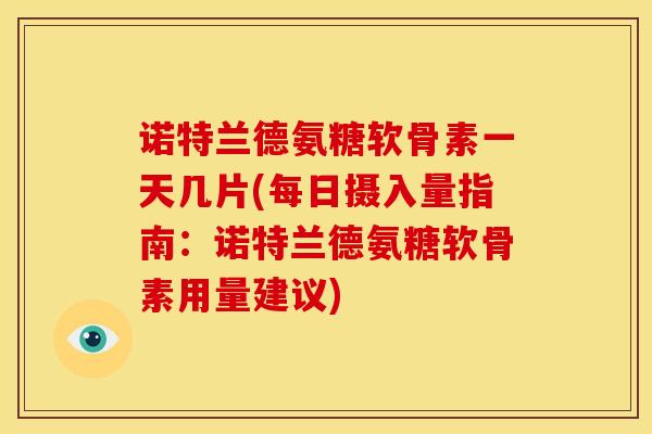 诺特兰德氨糖软骨素一天几片(每日摄入量指南：诺特兰德氨糖软骨素用量建议)