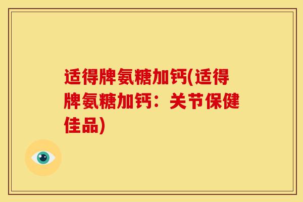 适得牌氨糖加钙(适得牌氨糖加钙：关节保健佳品)