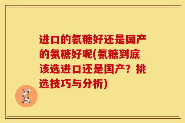 进口的氨糖好还是国产的氨糖好呢(氨糖到底该选进口还是国产？挑选技巧与分析)