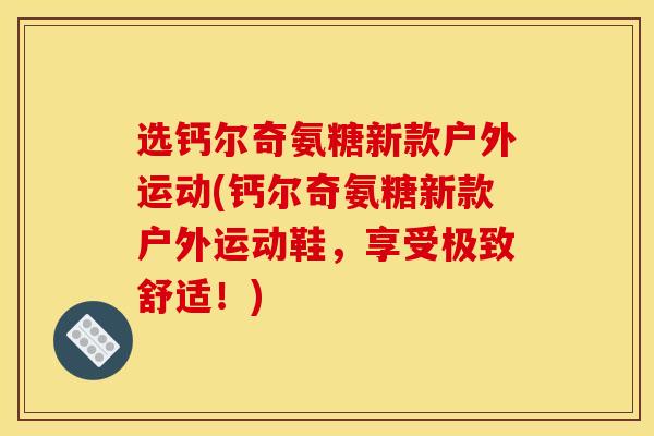 选钙尔奇氨糖新款户外运动(钙尔奇氨糖新款户外运动鞋，享受极致舒适！)