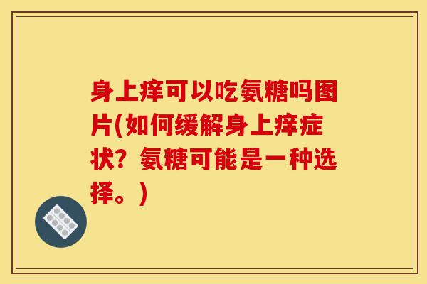 身上痒可以吃氨糖吗图片(如何缓解身上痒症状？氨糖可能是一种选择。)