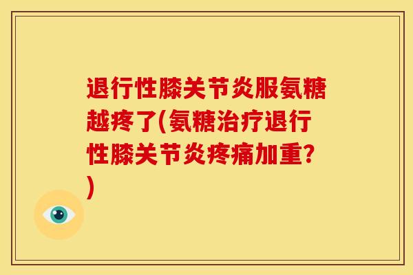 退行性膝关节炎服氨糖越疼了(氨糖治疗退行性膝关节炎疼痛加重？)