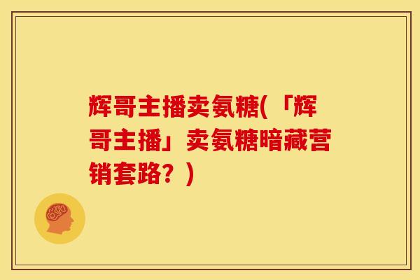 辉哥主播卖氨糖(「辉哥主播」卖氨糖暗藏营销套路？)