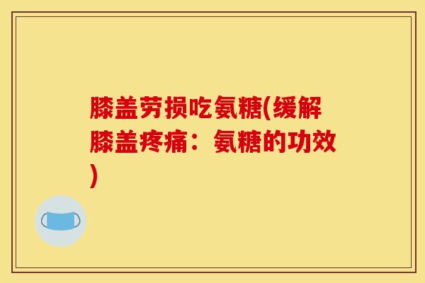 膝盖劳损吃氨糖(缓解膝盖疼痛：氨糖的功效)