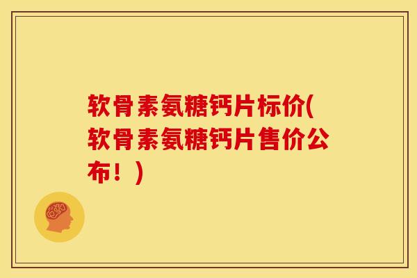 软骨素氨糖钙片标价(软骨素氨糖钙片售价公布！)
