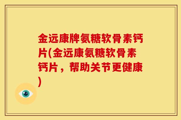 金远康牌氨糖软骨素钙片(金远康氨糖软骨素钙片，帮助关节更健康)