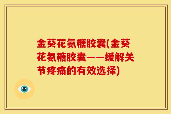 金葵花氨糖胶囊(金葵花氨糖胶囊——缓解关节疼痛的有效选择)