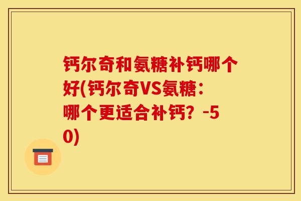钙尔奇和氨糖补钙哪个好(钙尔奇VS氨糖：哪个更适合补钙？-50)