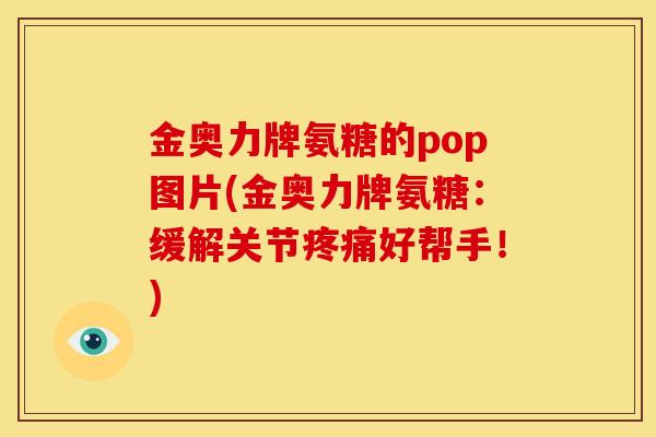 金奥力牌氨糖的pop图片(金奥力牌氨糖：缓解关节疼痛好帮手！)