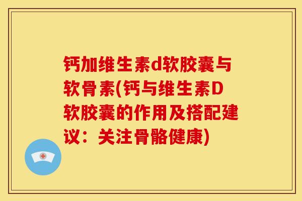 钙加维生素d软胶囊与软骨素(钙与维生素D软胶囊的作用及搭配建议：关注骨骼健康)
