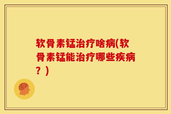 软骨素锰治疗啥病(软骨素锰能治疗哪些疾病？)