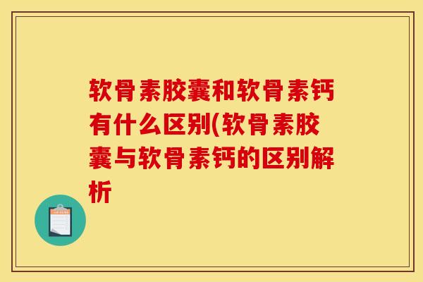 软骨素胶囊和软骨素钙有什么区别(软骨素胶囊与软骨素钙的区别解析