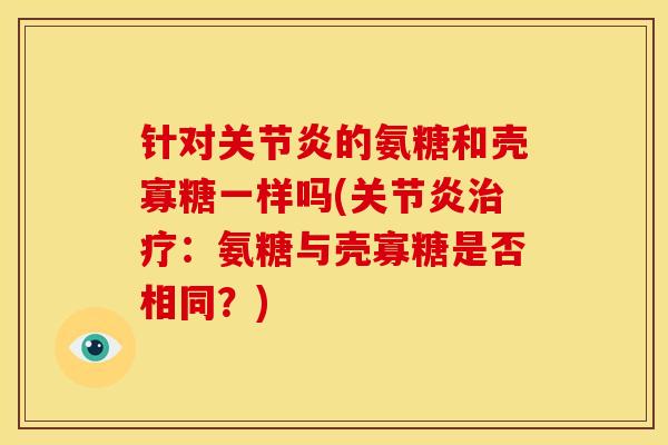 针对关节炎的氨糖和壳寡糖一样吗(关节炎治疗：氨糖与壳寡糖是否相同？)