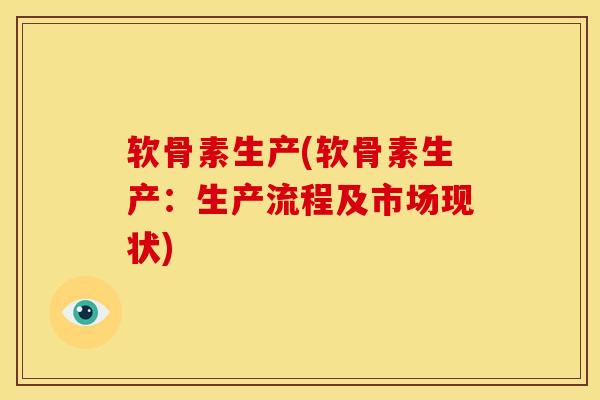 软骨素生产(软骨素生产：生产流程及市场现状)