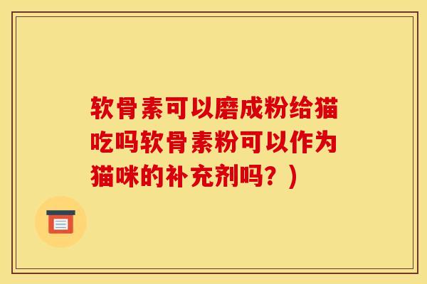 软骨素可以磨成粉给猫吃吗软骨素粉可以作为猫咪的补充剂吗？)