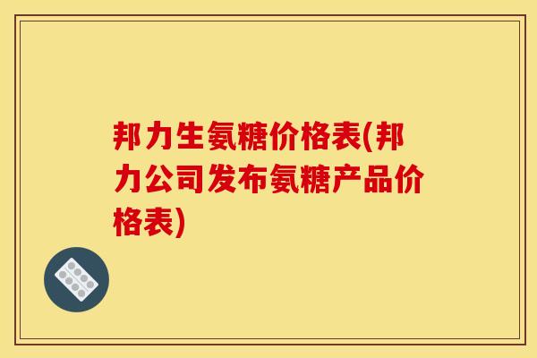 邦力生氨糖价格表(邦力公司发布氨糖产品价格表)