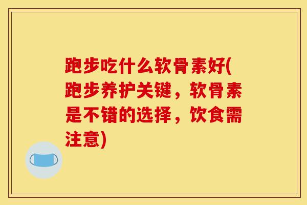 跑步吃什么软骨素好(跑步养护关键，软骨素是不错的选择，饮食需注意)
