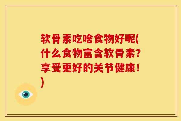 软骨素吃啥食物好呢(什么食物富含软骨素？享受更好的关节健康！)
