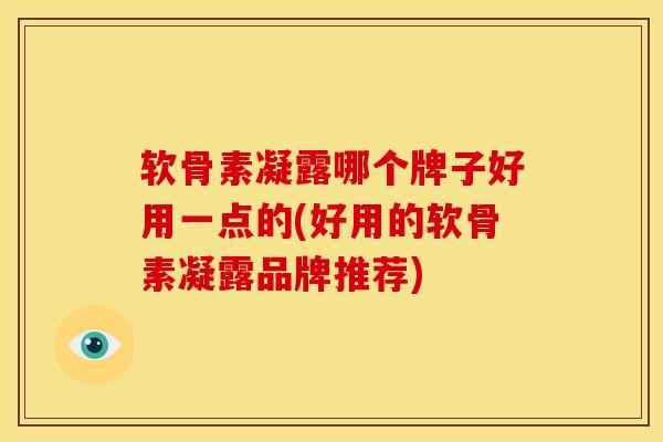 软骨素凝露哪个牌子好用一点的(好用的软骨素凝露品牌推荐)