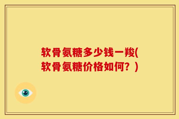 软骨氨糖多少钱一羧(软骨氨糖价格如何？)