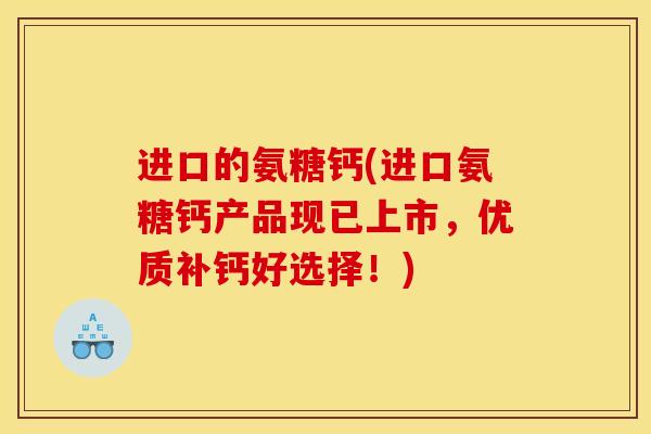 进口的氨糖钙(进口氨糖钙产品现已上市，优质补钙好选择！)