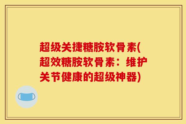 超级关捷糖胺软骨素(超效糖胺软骨素：维护关节健康的超级神器)