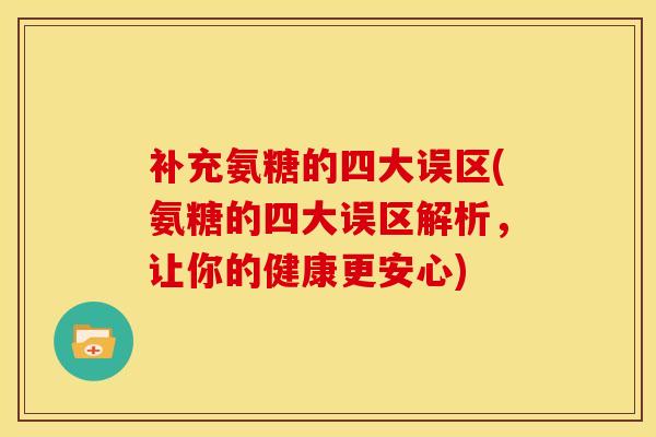 补充氨糖的四大误区(氨糖的四大误区解析，让你的健康更安心)