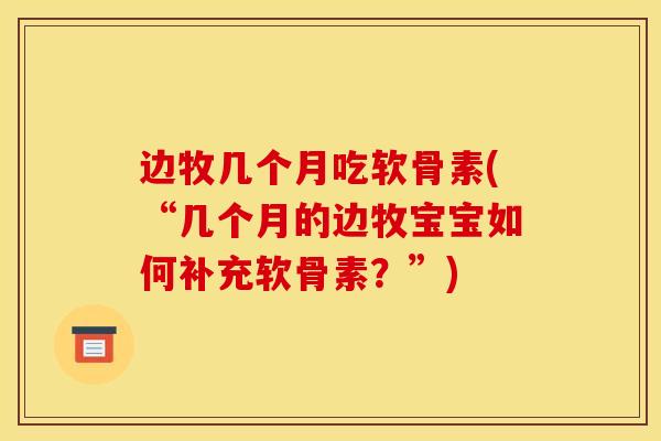 边牧几个月吃软骨素(“几个月的边牧宝宝如何补充软骨素？”)