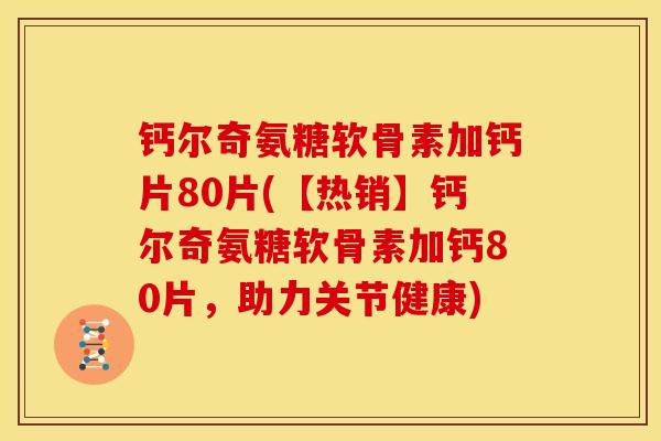 钙尔奇氨糖软骨素加钙片80片(【热销】钙尔奇氨糖软骨素加钙80片，助力关节健康)