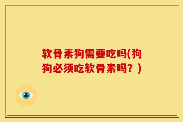 软骨素狗需要吃吗(狗狗必须吃软骨素吗？)