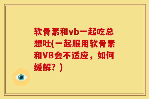 软骨素和vb一起吃总想吐(一起服用软骨素和VB会不适应，如何缓解？)