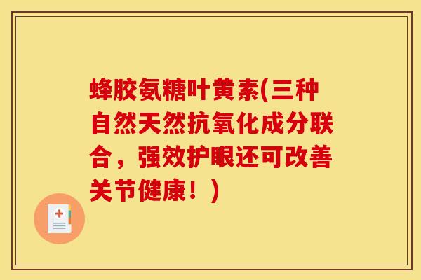 蜂胶氨糖叶黄素(三种自然天然抗氧化成分联合，强效护眼还可改善关节健康！)
