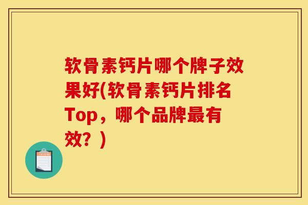 软骨素钙片哪个牌子效果好(软骨素钙片排名Top，哪个品牌最有效？)