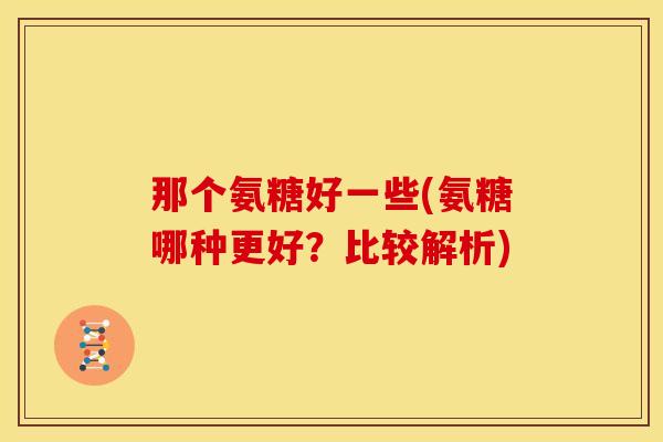 那个氨糖好一些(氨糖哪种更好？比较解析)