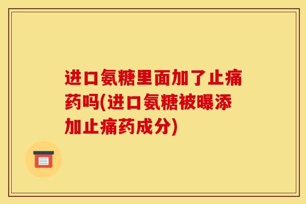 进口氨糖里面加了止痛药吗(进口氨糖被曝添加止痛药成分)