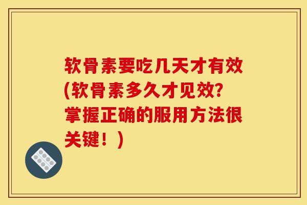 软骨素要吃几天才有效(软骨素多久才见效？掌握正确的服用方法很关键！)