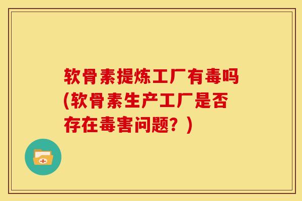 软骨素提炼工厂有毒吗(软骨素生产工厂是否存在毒害问题？)